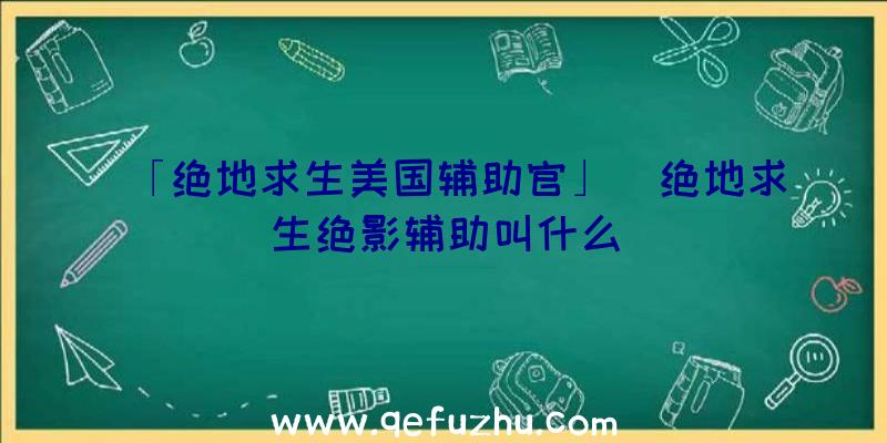 「绝地求生美国辅助官」|绝地求生绝影辅助叫什么